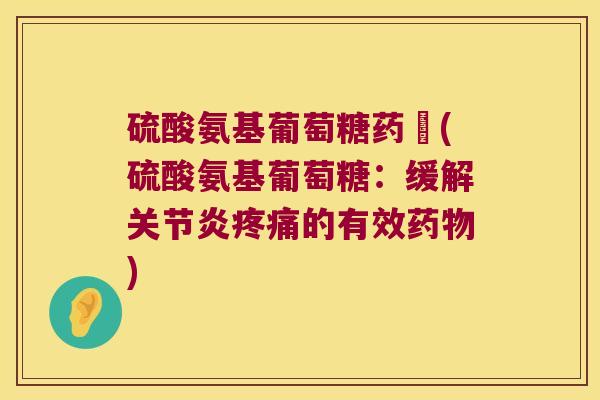 硫酸氨基葡萄糖药効(硫酸氨基葡萄糖:缓解关节炎疼痛的有效药物)