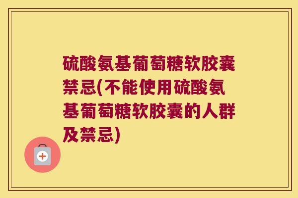 硫酸氨基葡萄糖软胶囊禁忌(不能使用硫酸氨基葡萄糖软胶囊的人群及禁忌)