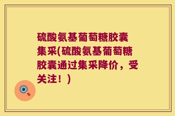 硫酸氨基葡萄糖胶囊 集采(硫酸氨基葡萄糖胶囊通过集采降价,受关注!)