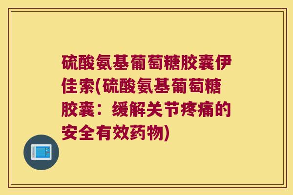 硫酸氨基葡萄糖胶囊伊佳索(硫酸氨基葡萄糖胶囊:缓解关节疼痛的安全有效药物)