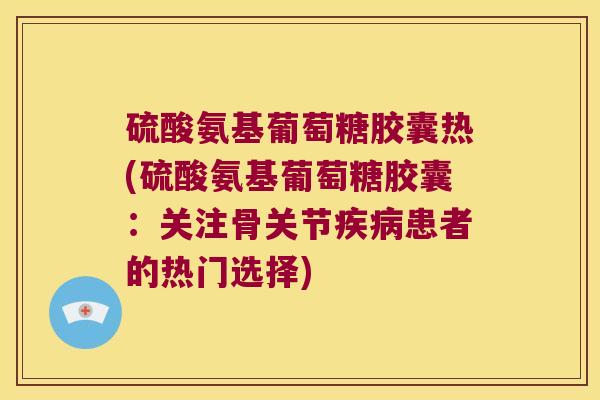 硫酸氨基葡萄糖胶囊热(硫酸氨基葡萄糖胶囊:关注骨关节疾病患者的热门选择)