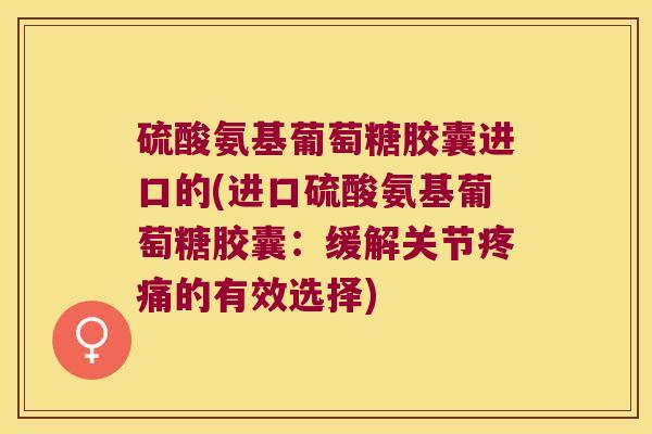 硫酸氨基葡萄糖胶囊进口的(进口硫酸氨基葡萄糖胶囊:缓解关节疼痛的有效选择)