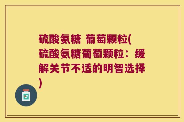 硫酸氨糖 葡萄颗粒(硫酸氨糖葡萄颗粒：缓解关节不适的明智选择)