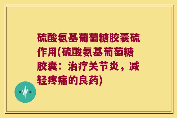硫酸氨基葡萄糖胶囊硫作用(硫酸氨基葡萄糖胶囊:治疗关节炎,减轻疼痛的良药)