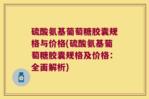 硫酸氨基葡萄糖胶囊规格与价格(硫酸氨基葡萄糖胶囊规格及价格:全面解析)