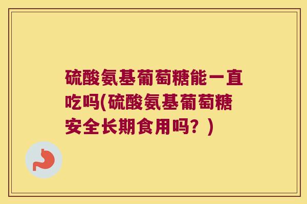 硫酸氨基葡萄糖能一直吃吗(硫酸氨基葡萄糖安全长期食用吗?)