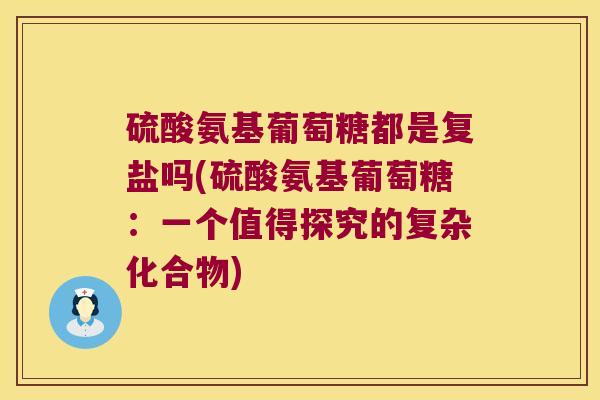 硫酸氨基葡萄糖都是复盐吗(硫酸氨基葡萄糖:一个值得探究的复杂化合物)
