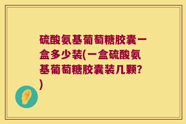 硫酸氨基葡萄糖胶囊一盒多少装(一盒硫酸氨基葡萄糖胶囊装几颗?)