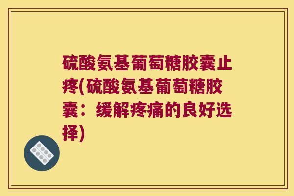 硫酸氨基葡萄糖胶囊止疼(硫酸氨基葡萄糖胶囊:缓解疼痛的良好选择)