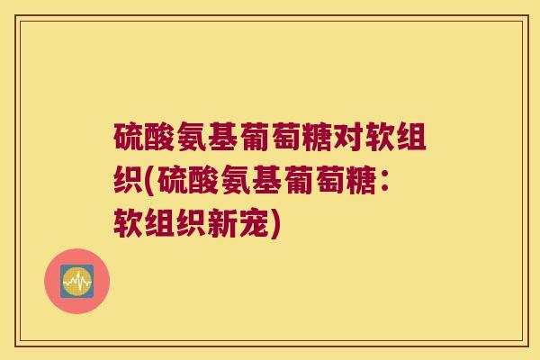 硫酸氨基葡萄糖对软组织(硫酸氨基葡萄糖:软组织新宠)