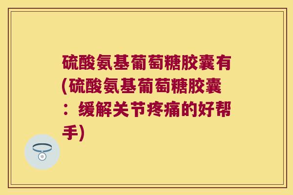 硫酸氨基葡萄糖胶囊有(硫酸氨基葡萄糖胶囊:缓解关节疼痛的好帮手)
