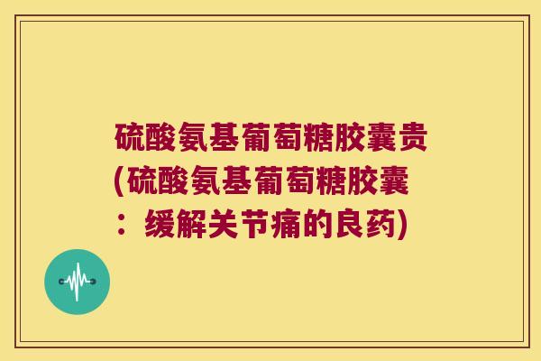 硫酸氨基葡萄糖胶囊贵(硫酸氨基葡萄糖胶囊:缓解关节痛的良药)