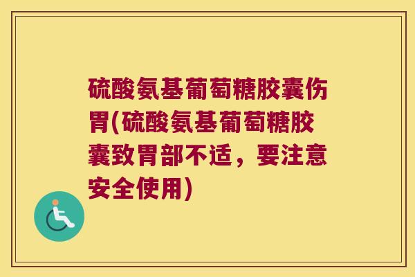 硫酸氨基葡萄糖胶囊伤胃(硫酸氨基葡萄糖胶囊致胃部不适,要注意安全使用)