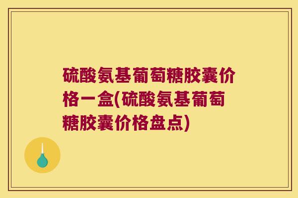 硫酸氨基葡萄糖胶囊价格一盒(硫酸氨基葡萄糖胶囊价格盘点)