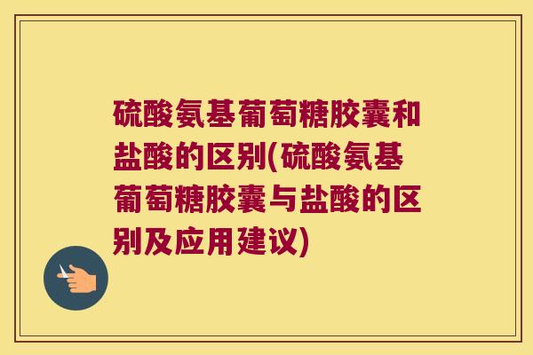硫酸氨基葡萄糖胶囊和盐酸的区别(硫酸氨基葡萄糖胶囊与盐酸的区别及应用建议)