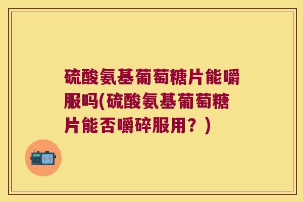 硫酸氨基葡萄糖片能嚼服吗(硫酸氨基葡萄糖片能否嚼碎服用?)
