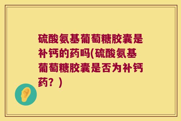 硫酸氨基葡萄糖胶囊是补钙的药吗(硫酸氨基葡萄糖胶囊是否为补钙药?)