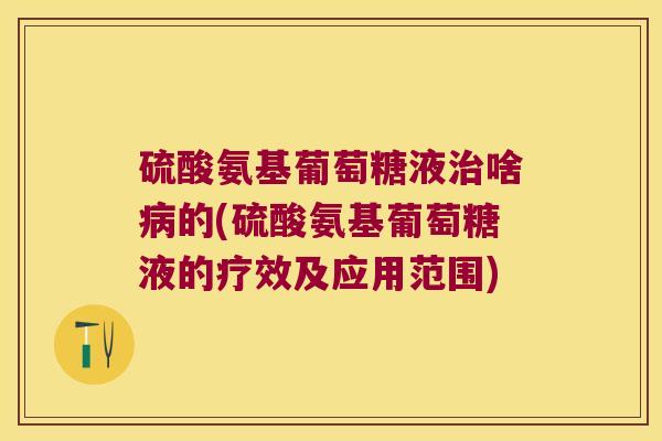 硫酸氨基葡萄糖液治啥病的(硫酸氨基葡萄糖液的疗效及应用范围)