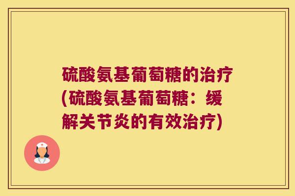 硫酸氨基葡萄糖的治疗(硫酸氨基葡萄糖：缓解关节炎的有效治疗)