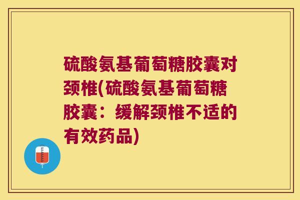 硫酸氨基葡萄糖胶囊对颈椎(硫酸氨基葡萄糖胶囊:缓解颈椎不适的有效药品)