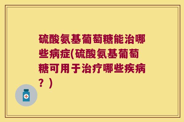 硫酸氨基葡萄糖能哪些症(硫酸氨基葡萄糖可用于哪些?) 硫酸氨基葡萄糖能哪些症(硫酸氨基葡萄糖可用于哪些?)