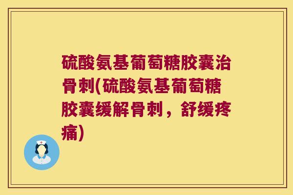 硫酸氨基葡萄糖胶囊治骨刺(硫酸氨基葡萄糖胶囊缓解骨刺,舒缓疼痛)