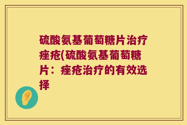硫酸氨基葡萄糖片治疗痤疮(硫酸氨基葡萄糖片:痤疮治疗的有效选择
