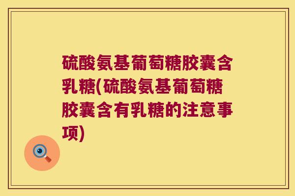 硫酸氨基葡萄糖胶囊含乳糖(硫酸氨基葡萄糖胶囊含有乳糖的注意事项)