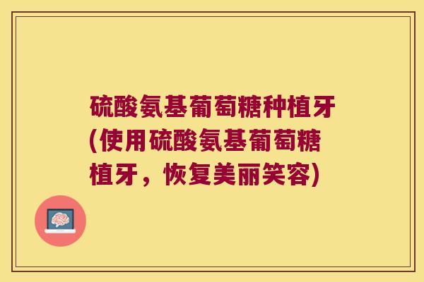 硫酸氨基葡萄糖种植牙(使用硫酸氨基葡萄糖植牙,恢复美丽笑容)