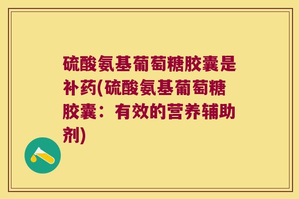 硫酸氨基葡萄糖胶囊是补药(硫酸氨基葡萄糖胶囊:有效的营养辅助剂)