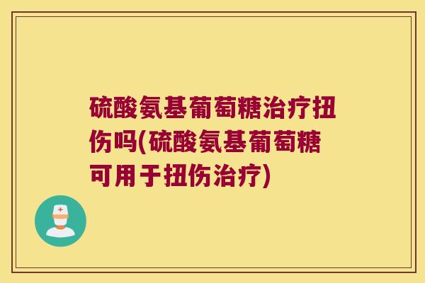 硫酸氨基葡萄糖治疗扭伤吗(硫酸氨基葡萄糖可用于扭伤治疗)
