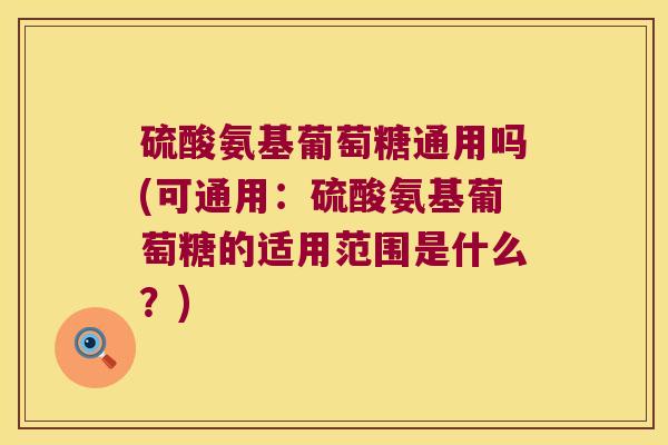 硫酸氨基葡萄糖通用吗(可通用:硫酸氨基葡萄糖的适用范围是什么?)