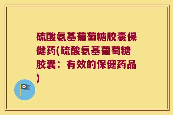 硫酸氨基葡萄糖胶囊保健药(硫酸氨基葡萄糖胶囊:有效的保健药品)