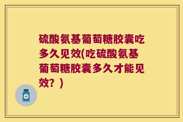 硫酸氨基葡萄糖胶囊吃多久见效(吃硫酸氨基葡萄糖胶囊多久才能见效?)