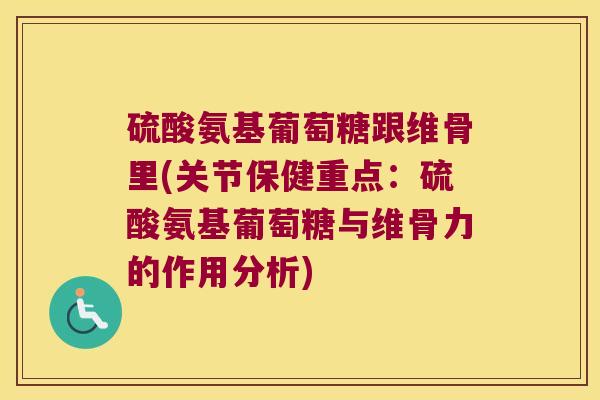 硫酸氨基葡萄糖跟维骨里(关节保健重点:硫酸氨基葡萄糖与维骨力的作用分析)