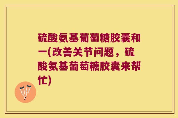 硫酸氨基葡萄糖胶囊和一(改善关节问题,硫酸氨基葡萄糖胶囊来帮忙)