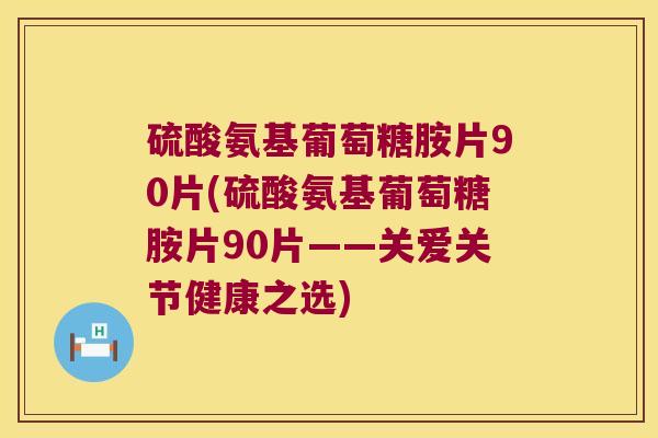 硫酸氨基葡萄糖胺片90片(硫酸氨基葡萄糖胺片90片——关爱关节健康之选)