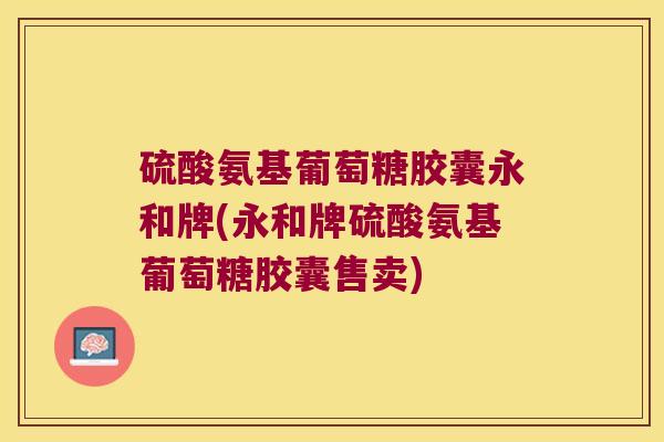 硫酸氨基葡萄糖胶囊永和牌(永和牌硫酸氨基葡萄糖胶囊售卖)