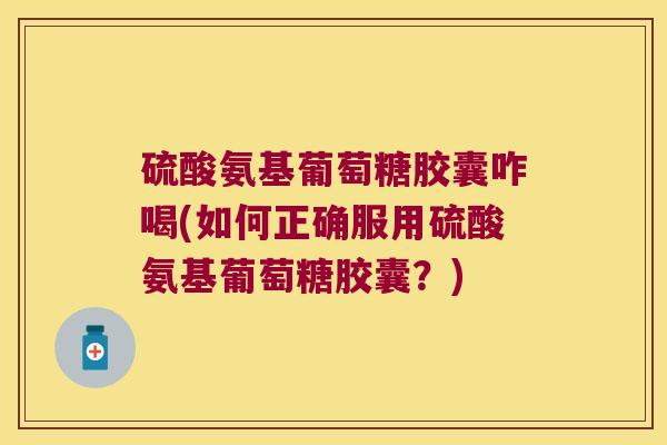 硫酸氨基葡萄糖胶囊咋喝(如何正确服用硫酸氨基葡萄糖胶囊?)