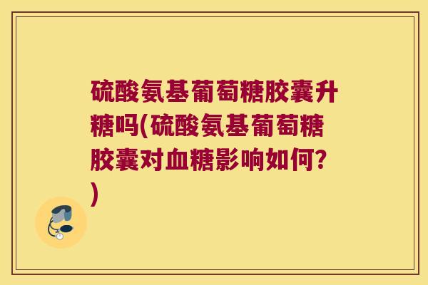 硫酸氨基葡萄糖胶囊升糖吗(硫酸氨基葡萄糖胶囊对血糖影响如何?)