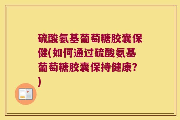 硫酸氨基葡萄糖胶囊保健(如何通过硫酸氨基葡萄糖胶囊保持健康?)