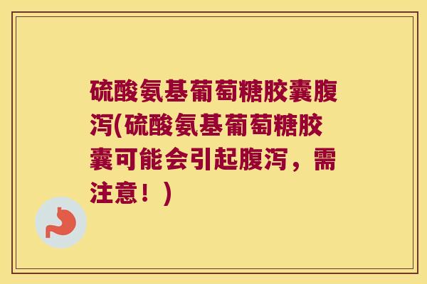 硫酸氨基葡萄糖胶囊腹泻(硫酸氨基葡萄糖胶囊可能会引起腹泻,需注意!)
