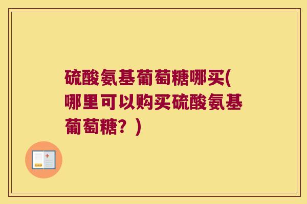 硫酸氨基葡萄糖哪买(哪里可以购买硫酸氨基葡萄糖?)