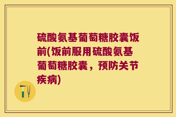 硫酸氨基葡萄糖胶囊饭前(饭前服用硫酸氨基葡萄糖胶囊,预防关节疾病)