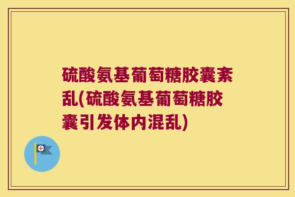 硫酸氨基葡萄糖胶囊紊乱(硫酸氨基葡萄糖胶囊引发体内混乱)