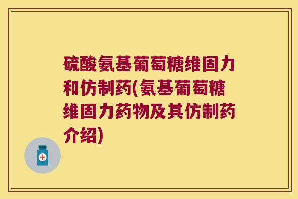 硫酸氨基葡萄糖维固力和仿制药(氨基葡萄糖维固力药物及其仿制药介绍)