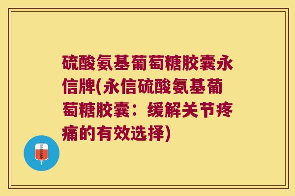 硫酸氨基葡萄糖胶囊永信牌(永信硫酸氨基葡萄糖胶囊:缓解关节疼痛的有效选择)