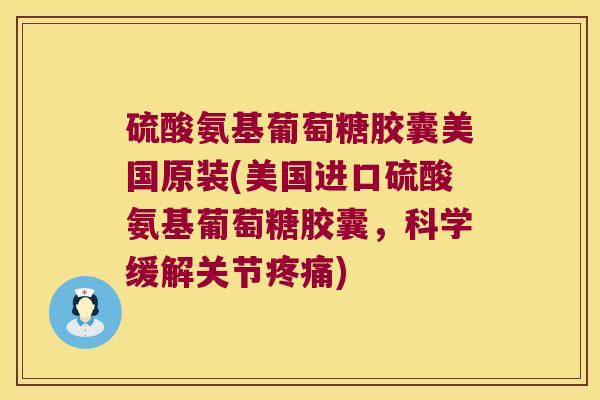 硫酸氨基葡萄糖胶囊美国原装(美国进口硫酸氨基葡萄糖胶囊,科学缓解关节疼痛)