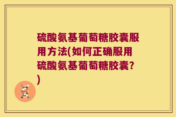 硫酸氨基葡萄糖胶囊服用方法(如何正确服用硫酸氨基葡萄糖胶囊?)
