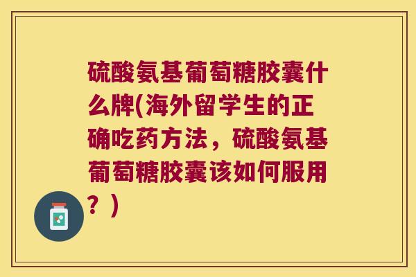 硫酸氨基葡萄糖胶囊什么牌(海外留学生的正确吃药方法,硫酸氨基葡萄糖胶囊该如何服用?)